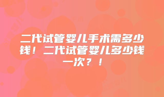 二代试管婴儿手术需多少钱!二代试管婴儿多少钱一次?!