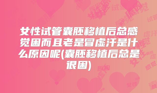 女性试管囊胚移植后总感觉困而且老是冒虚汗是什么原因呢(囊胚移植后总是很困)