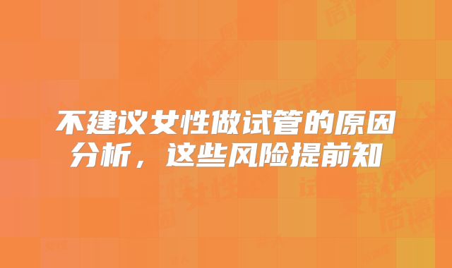 不建议女性做试管的原因分析，这些风险提前知