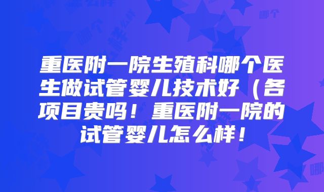 重医附一院生殖科哪个医生做试管婴儿技术好（各项目贵吗！重医附一院的试管婴儿怎么样！
