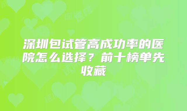 深圳包试管高成功率的医院怎么选择？前十榜单先收藏