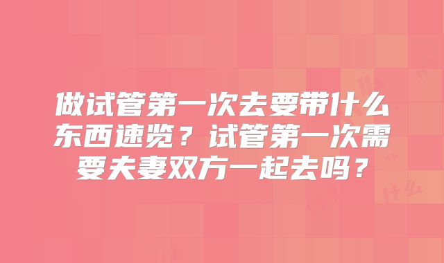 做试管第一次去要带什么东西速览？试管第一次需要夫妻双方一起去吗？