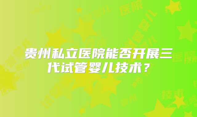 贵州私立医院能否开展三代试管婴儿技术？