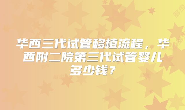 华西三代试管移植流程，华西附二院第三代试管婴儿多少钱？