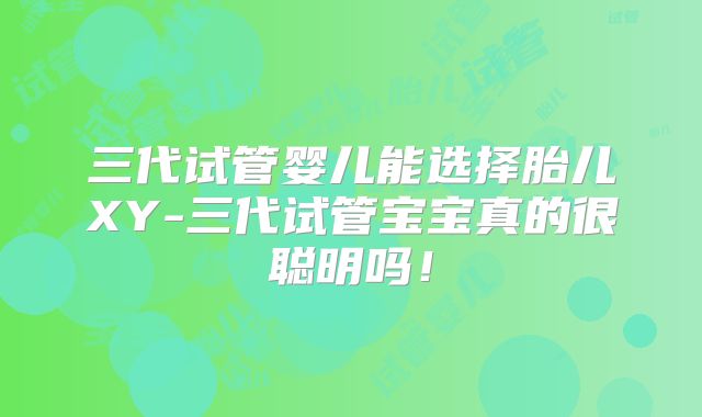 三代试管婴儿能选择胎儿XY-三代试管宝宝真的很聪明吗！