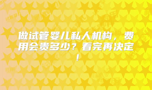 做试管婴儿私人机构，费用会贵多少？看完再决定！