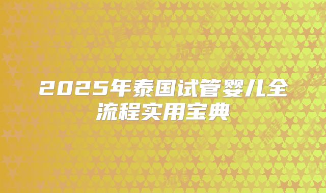2025年泰国试管婴儿全流程实用宝典