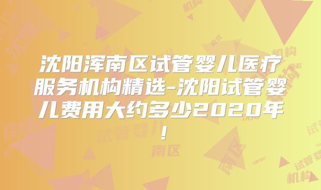 沈阳浑南区试管婴儿医疗服务机构精选-沈阳试管婴儿费用大约多少2020年!