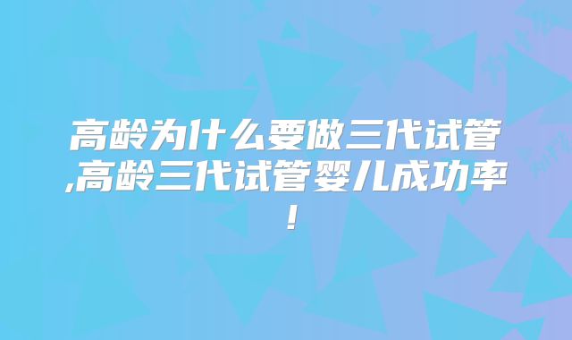 高龄为什么要做三代试管,高龄三代试管婴儿成功率！