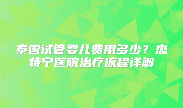 泰国试管婴儿费用多少？杰特宁医院治疗流程详解