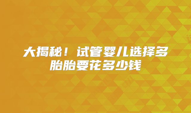 大揭秘！试管婴儿选择多胎胎要花多少钱