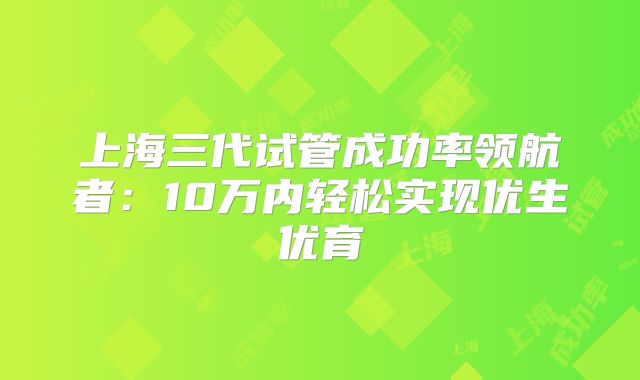 上海三代试管成功率领航者：10万内轻松实现优生优育