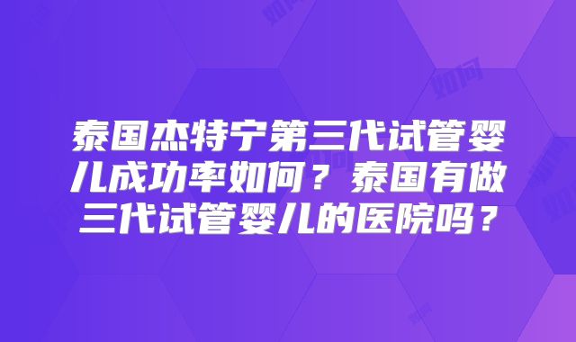 泰国杰特宁第三代试管婴儿成功率如何？泰国有做三代试管婴儿的医院吗？