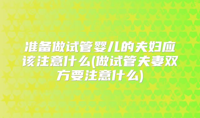 准备做试管婴儿的夫妇应该注意什么(做试管夫妻双方要注意什么)