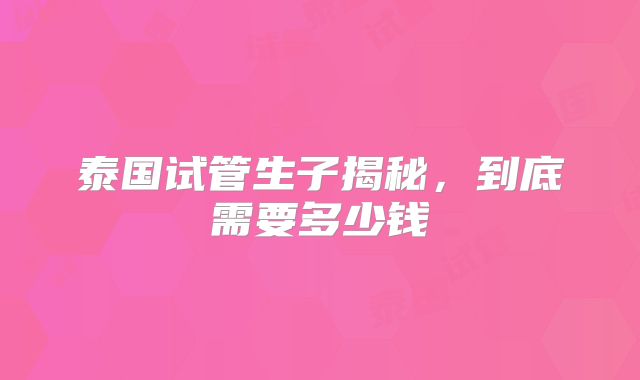 泰国试管生子揭秘，到底需要多少钱