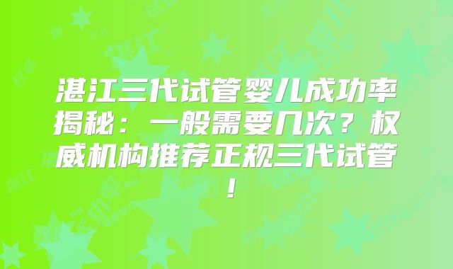 湛江三代试管婴儿成功率揭秘：一般需要几次？权威机构推荐正规三代试管！