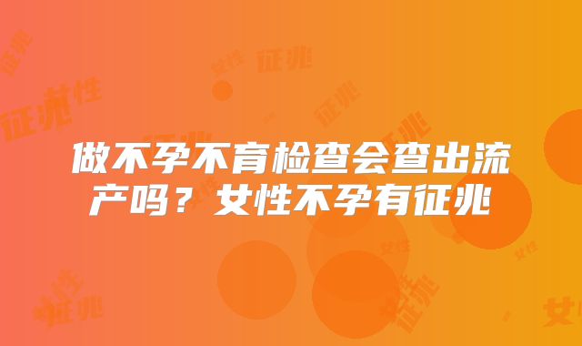 做不孕不育检查会查出流产吗？女性不孕有征兆