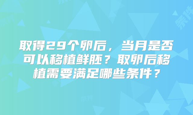 取得29个卵后，当月是否可以移植鲜胚？取卵后移植需要满足哪些条件？