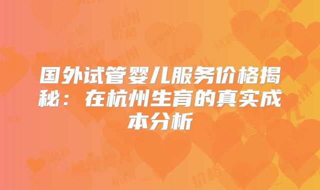 国外试管婴儿服务价格揭秘：在杭州生育的真实成本分析