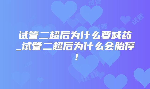 试管二超后为什么要减药_试管二超后为什么会胎停!