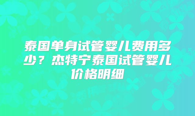 泰国单身试管婴儿费用多少？杰特宁泰国试管婴儿价格明细