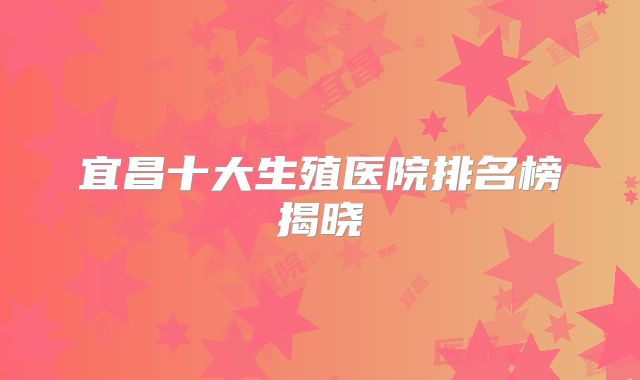 宜昌十大生殖医院排名榜揭晓