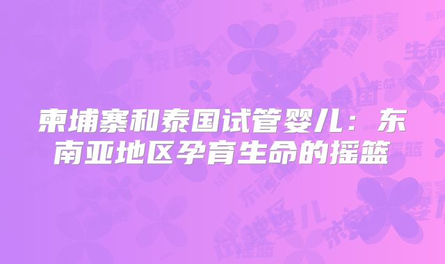 柬埔寨和泰国试管婴儿：东南亚地区孕育生命的摇篮
