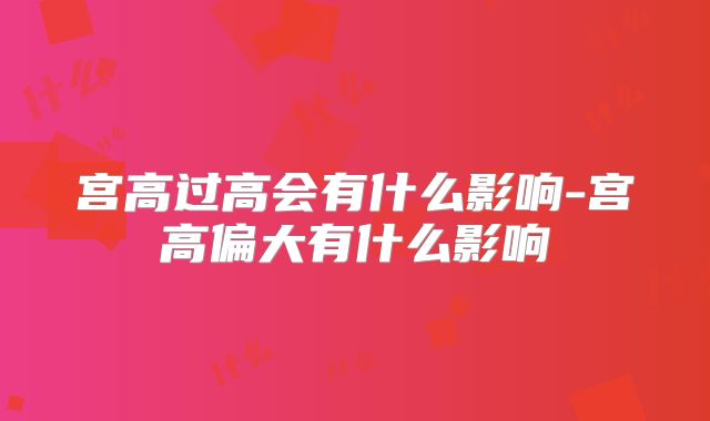 宫高过高会有什么影响-宫高偏大有什么影响