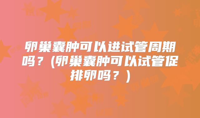 卵巢囊肿可以进试管周期吗？(卵巢囊肿可以试管促排卵吗？)