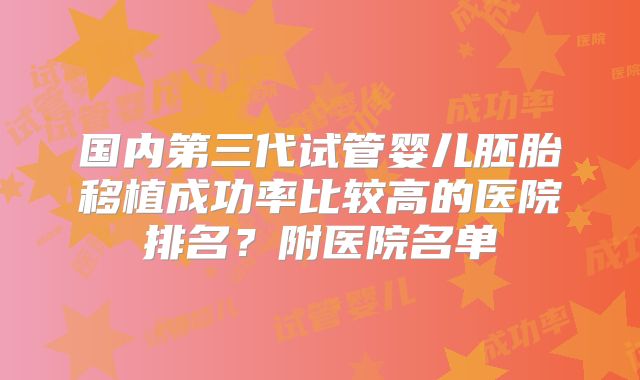 国内第三代试管婴儿胚胎移植成功率比较高的医院排名？附医院名单