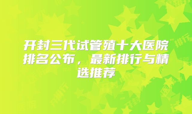 开封三代试管殖十大医院排名公布，最新排行与精选推荐