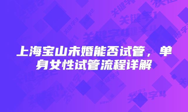 上海宝山未婚能否试管，单身女性试管流程详解