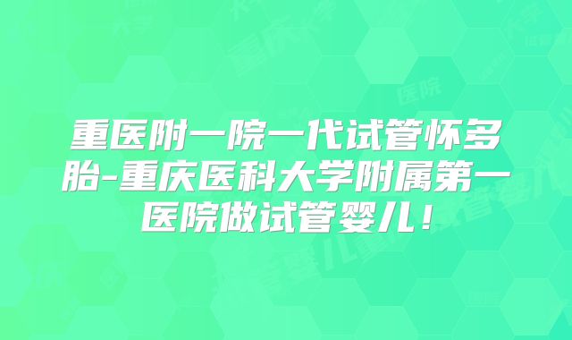 重医附一院一代试管怀多胎-重庆医科大学附属第一医院做试管婴儿！