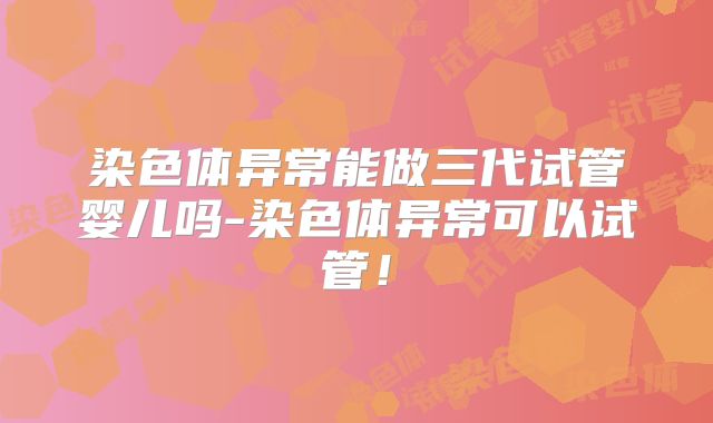 染色体异常能做三代试管婴儿吗-染色体异常可以试管！