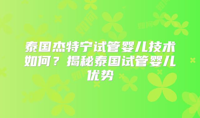 泰国杰特宁试管婴儿技术如何？揭秘泰国试管婴儿优势