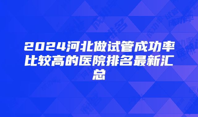 2024河北做试管成功率比较高的医院排名最新汇总