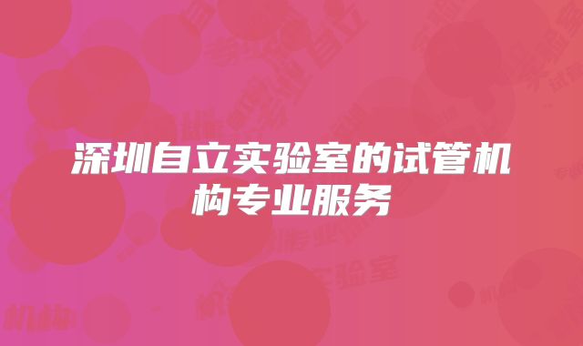深圳自立实验室的试管机构专业服务