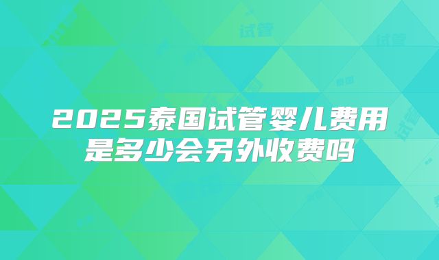 2025泰国试管婴儿费用是多少会另外收费吗