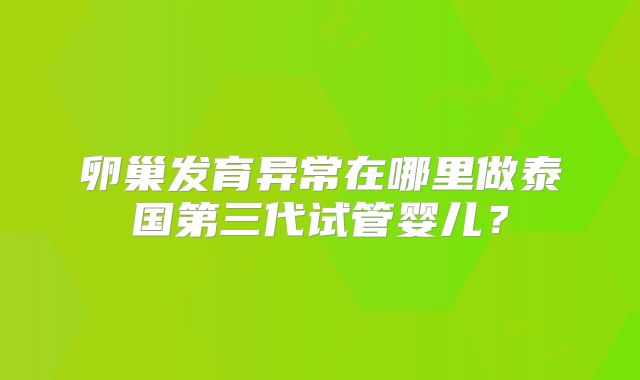 卵巢发育异常在哪里做泰国第三代试管婴儿？