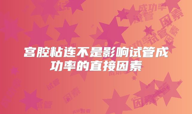 宫腔粘连不是影响试管成功率的直接因素