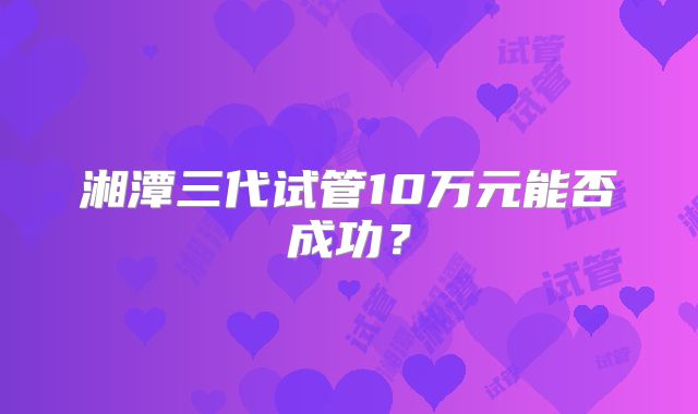 湘潭三代试管10万元能否成功？