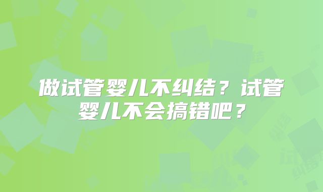 做试管婴儿不纠结？试管婴儿不会搞错吧？