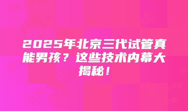 2025年北京三代试管真能男孩？这些技术内幕大揭秘！