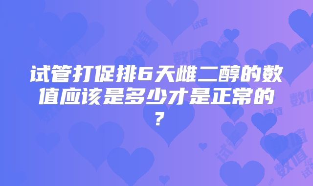 试管打促排6天雌二醇的数值应该是多少才是正常的？