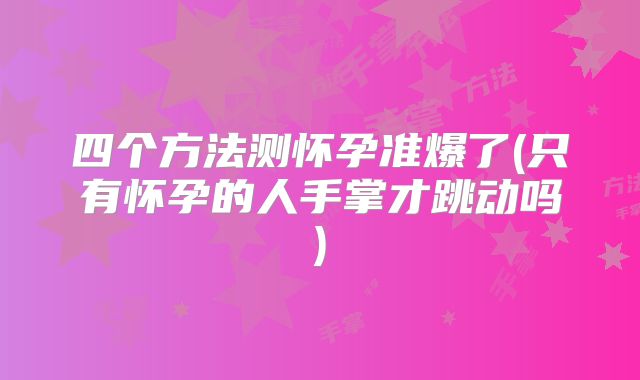 四个方法测怀孕准爆了(只有怀孕的人手掌才跳动吗)