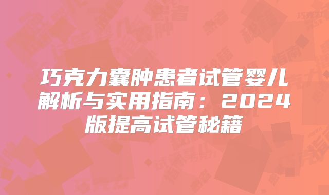 巧克力囊肿患者试管婴儿解析与实用指南：2024版提高试管秘籍