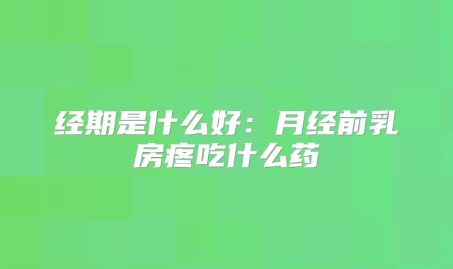 经期是什么好：月经前乳房疼吃什么药