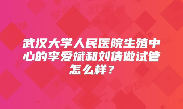 武汉大学人民医院生殖中心的李爱斌和刘倩做试管怎么样？