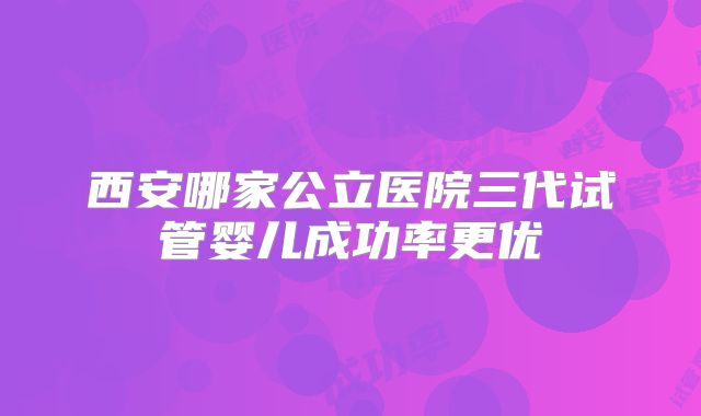 西安哪家公立医院三代试管婴儿成功率更优