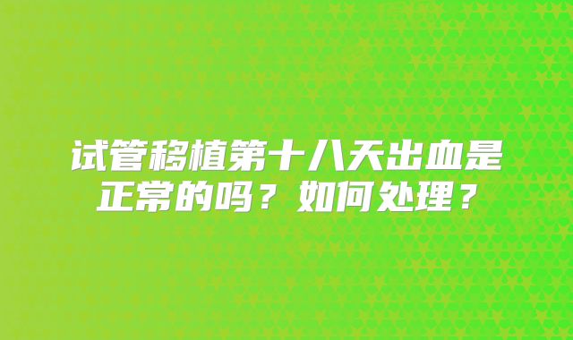 试管移植第十八天出血是正常的吗？如何处理？